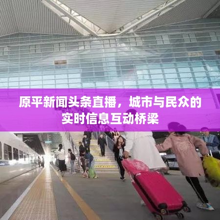 原平新闻头条直播，城市与民众的实时信息互动桥梁