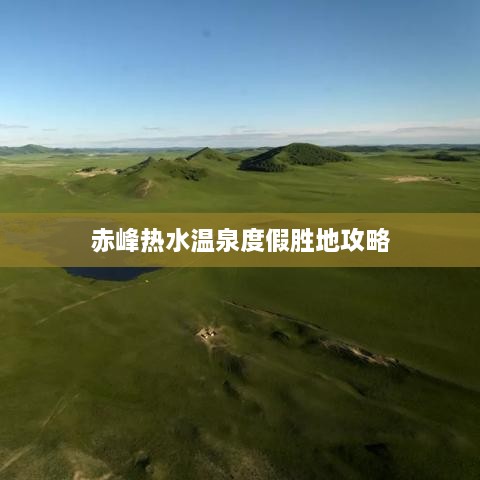 赤峰热水温泉度假胜地攻略