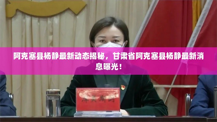 阿克塞县杨静最新动态揭秘，甘肃省阿克塞县杨静最新消息曝光！