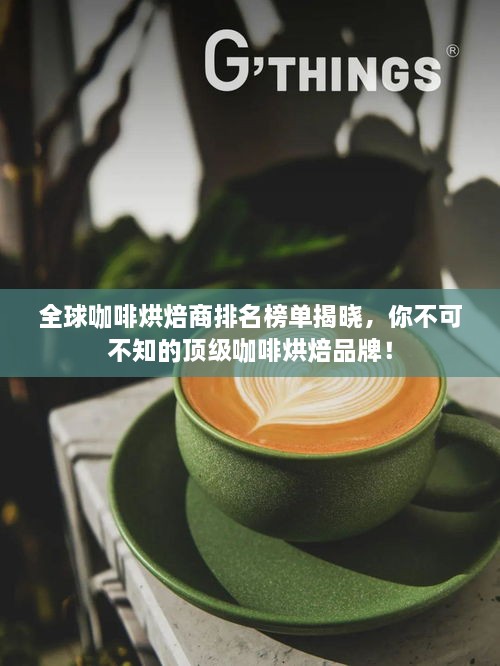 全球咖啡烘焙商排名榜单揭晓，你不可不知的顶级咖啡烘焙品牌！