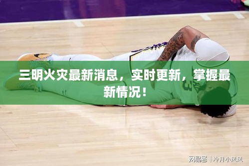 三明火灾最新消息，实时更新，掌握最新情况！