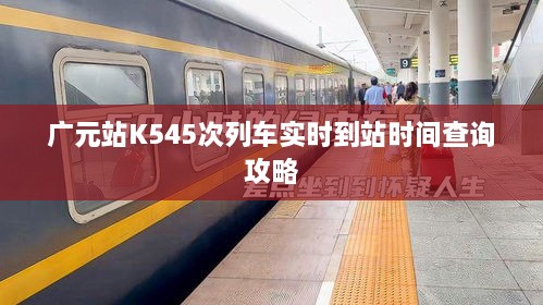广元站K545次列车实时到站时间查询攻略