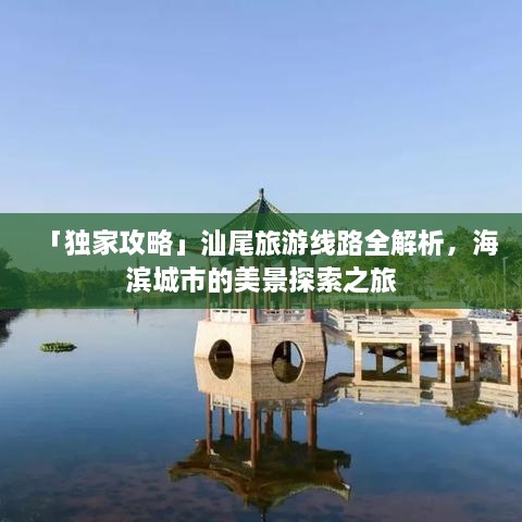 「独家攻略」汕尾旅游线路全解析，海滨城市的美景探索之旅