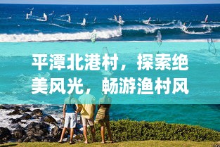 平潭北港村，探索绝美风光，畅游渔村风情攻略！