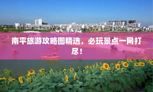 南平旅游攻略图精选，必玩景点一网打尽！