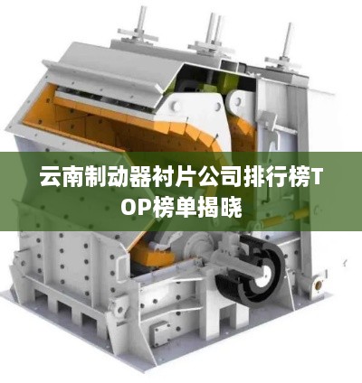 云南制动器衬片公司排行榜TOP榜单揭晓