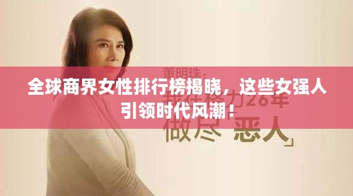 全球商界女性排行榜揭晓，这些女强人引领时代风潮！