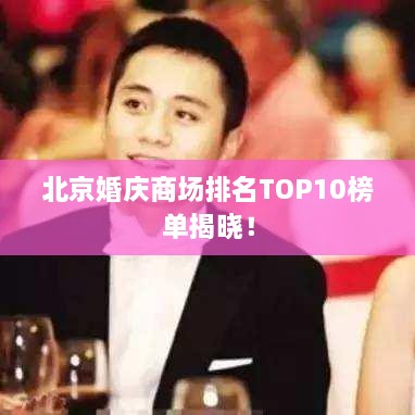 北京婚庆商场排名TOP10榜单揭晓！
