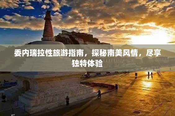 委内瑞拉性旅游指南，探秘南美风情，尽享独特体验