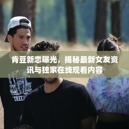 肯豆新恋曝光，揭秘最新女友资讯与独家在线观看内容