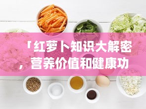 「红萝卜知识大解密，营养价值和健康功效一网打尽！」
