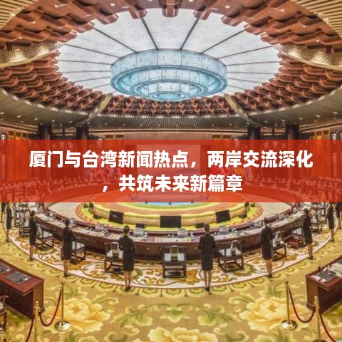厦门与台湾新闻热点，两岸交流深化，共筑未来新篇章